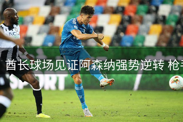 酋长球场见证阿森纳强势逆转 枪手2-1力擒蓝军